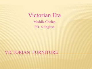 Victorian Era
          Maddie Chelap
          PD. 6 English




VICTORIAN FURNITURE
 