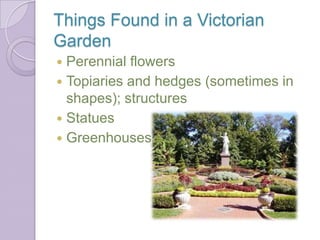 Things Found in a Victorian
Garden
 Perennial flowers
 Topiaries and hedges (sometimes in
  shapes); structures
 Statues
 Greenhouses
 