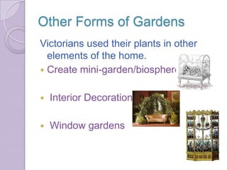 Other Forms of Gardens
Victorians used their plants in other
  elements of the home.
 Create mini-garden/biospheres


   Interior Decoration

   Window gardens
 