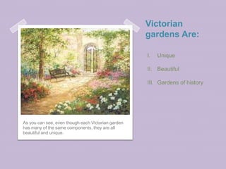 Victorian
                                                    gardens Are:

                                                    I.   Unique

                                                    II. Beautiful

                                                    III. Gardens of history




As you can see, even though each Victorian garden
has many of the same components, they are all
beautiful and unique.
 