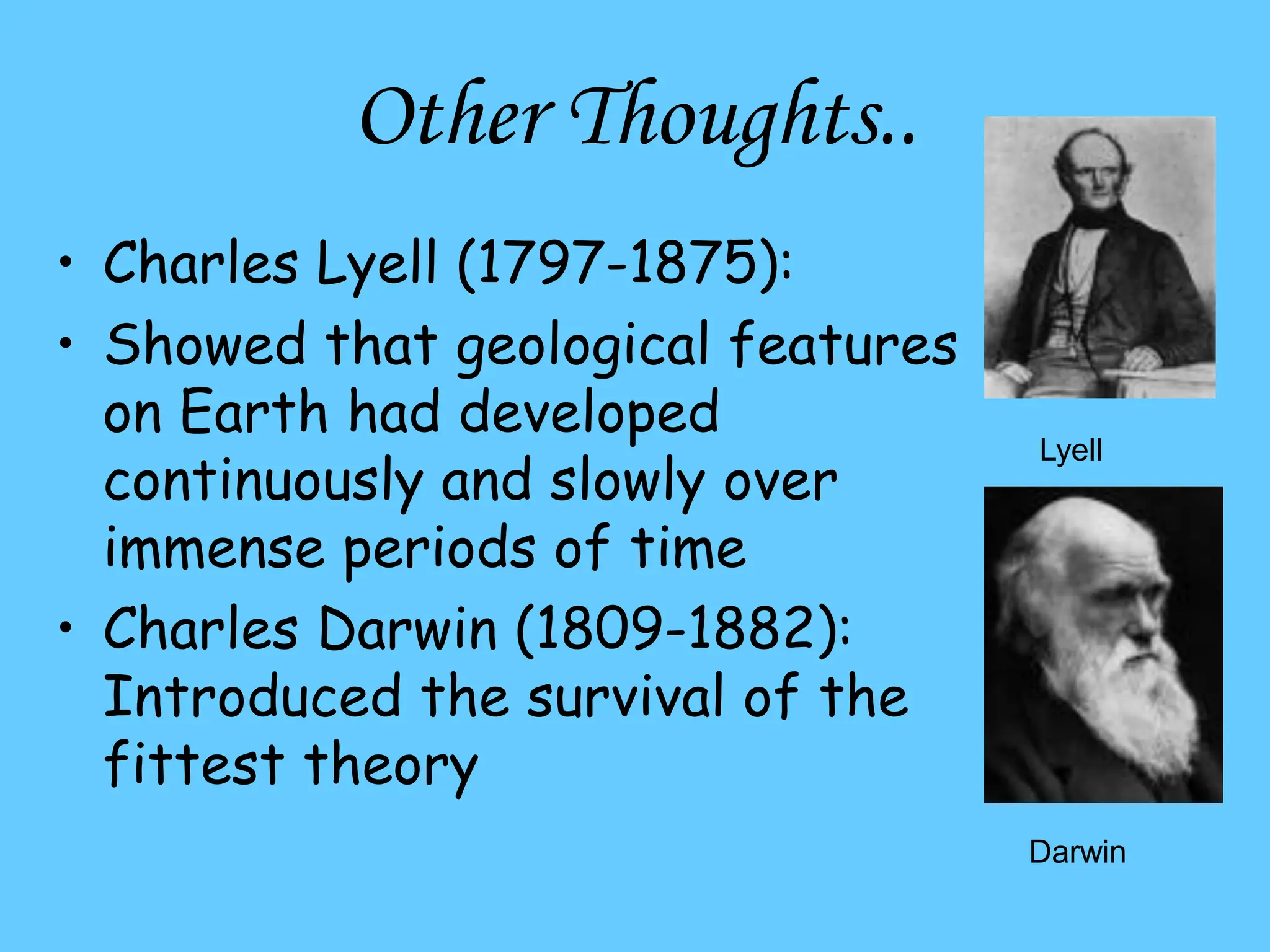 Other Thoughts..
• Charles Lyell (1797-1875):
• Showed that geological features
on Earth had developed
continuously and slowly over
immense periods of time
• Charles Darwin (1809-1882):
Introduced the survival of the
fittest theory
Lyell
Darwin
 