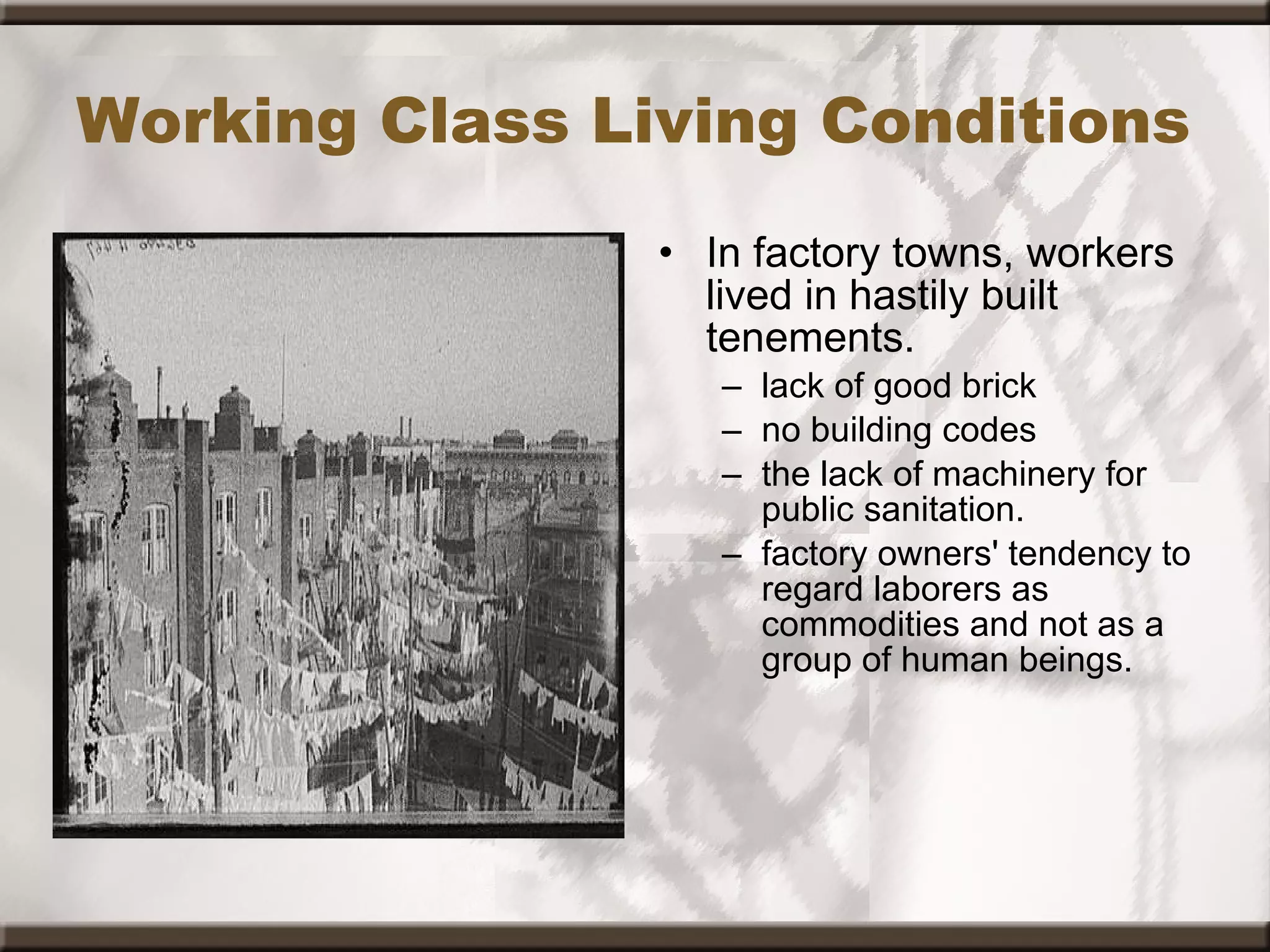 Working Class Living Conditions In factory towns, workers lived in hastily built tenements.  lack of good brick no building codes the lack of machinery for public sanitation.  factory owners' tendency to regard laborers as commodities and not as a group of human beings. 