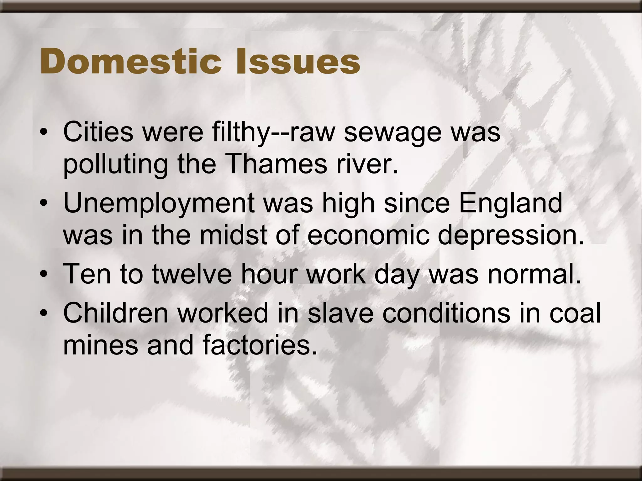 Domestic Issues Cities were filthy--raw sewage was polluting the Thames river.  Unemployment was high since England was in the midst of economic depression.  Ten to twelve hour work day was normal.  Children worked in slave conditions in coal mines and factories.  