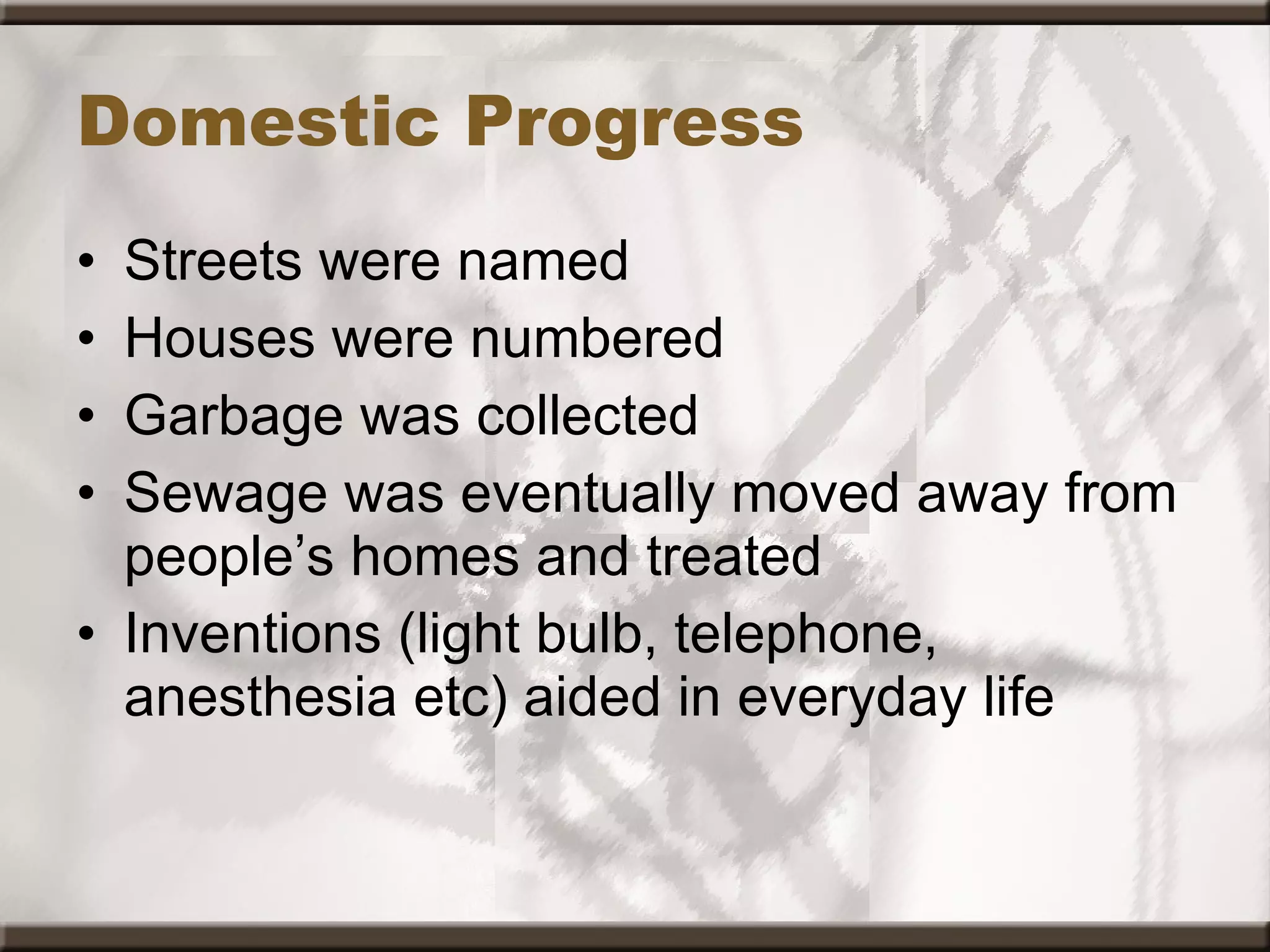 Domestic Progress Streets were named  Houses were numbered  Garbage was collected  Sewage was eventually moved away from people’s homes and treated  Inventions (light bulb, telephone, anesthesia etc) aided in everyday life 
