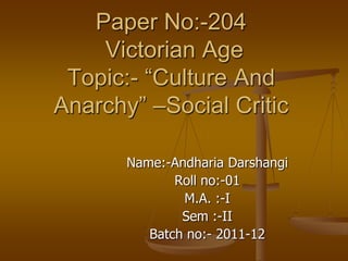 Paper No:-204
    Victorian Age
 Topic:- “Culture And
Anarchy” –Social Critic

       Name:-Andharia Darshangi
              Roll no:-01
               M.A. :-I
               Sem :-II
          Batch no:- 2011-12
 