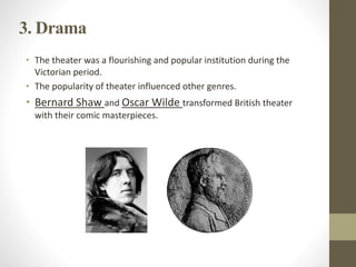 3. Drama 
• The theater was a flourishing and popular institution during the 
Victorian period. 
• The popularity of theater influenced other genres. 
• Bernard Shaw and Oscar Wilde transformed British theater 
with their comic masterpieces. 
 