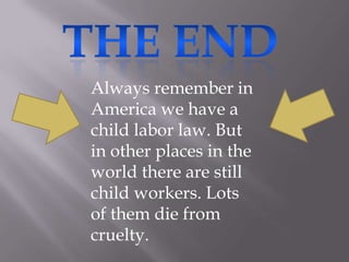 THE ENDAlways remember in America we have a child labor law. But in other places in the world there are still child workers. Lots of them die from cruelty.