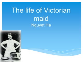 The life of Victorian
maid
Nguyet Ha
 