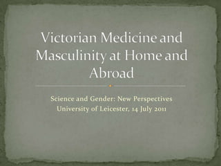 Science and Gender: New Perspectives University of Leicester, 14 July 2011 Victorian Medicine and Masculinity at Home and Abroad 
