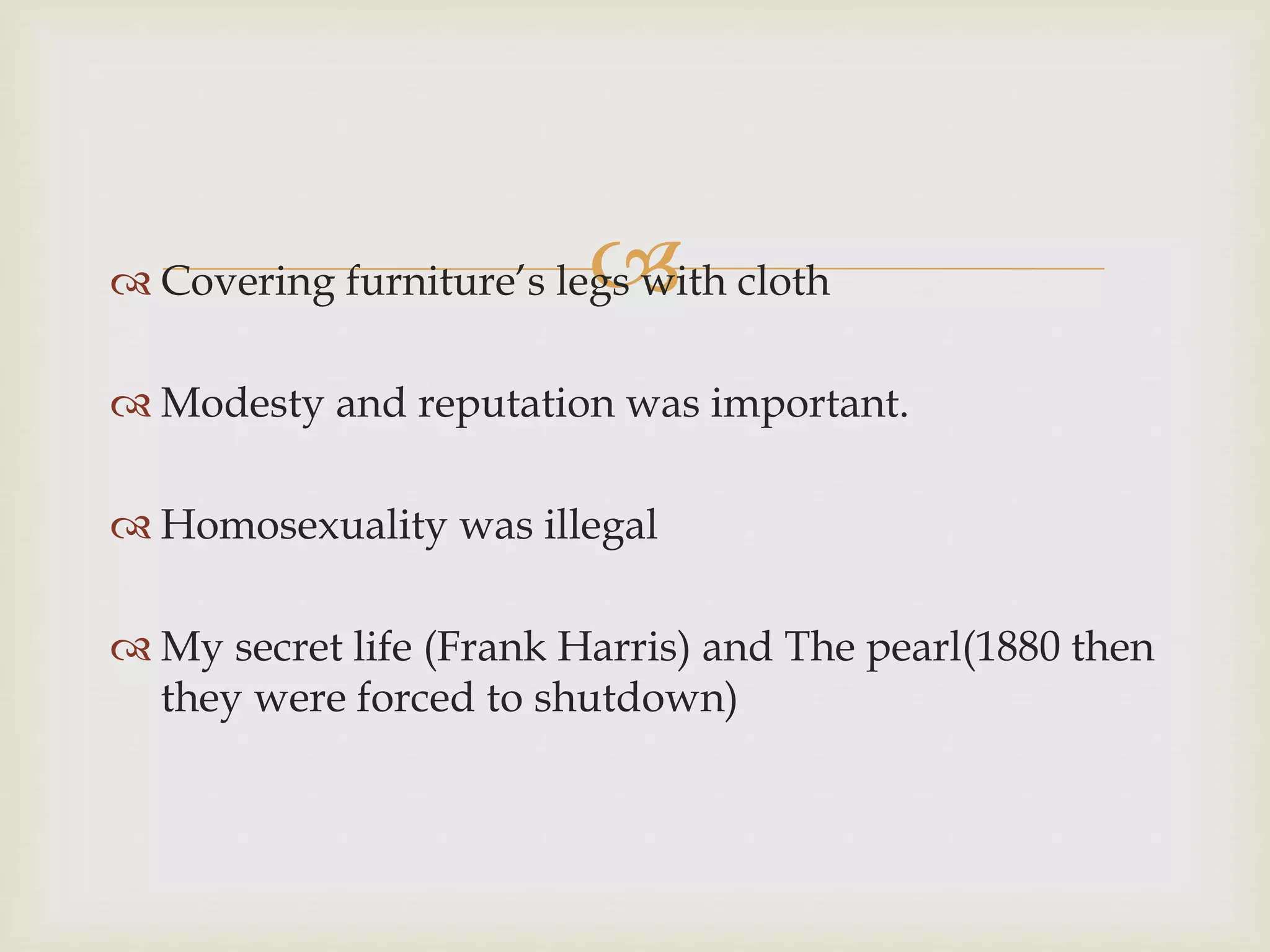  Covering furniture’s legs with cloth
 Modesty and reputation was important.
 Homosexuality was illegal
 My secret life (Frank Harris) and The pearl(1880 then
they were forced to shutdown)
 