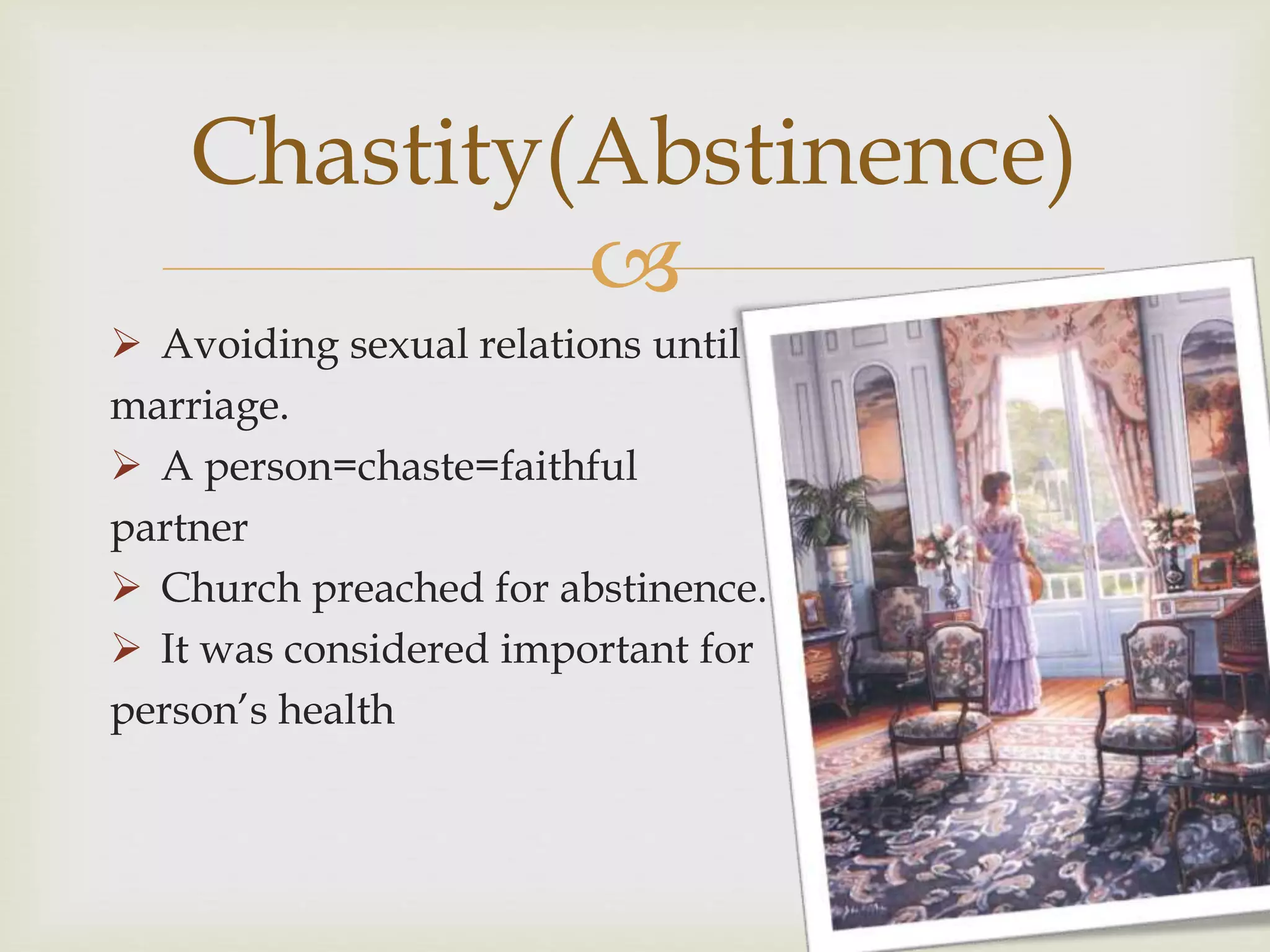 
 Avoiding sexual relations until
marriage.
 A person=chaste=faithful
partner
 Church preached for abstinence.
 It was considered important for
person’s health
Chastity(Abstinence)
 