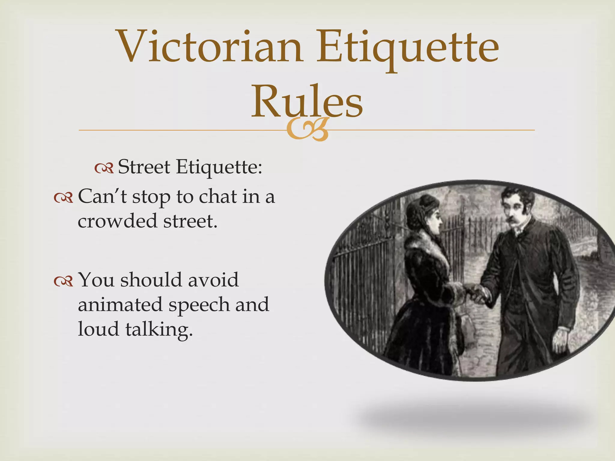
 Street Etiquette:
 Can’t stop to chat in a
crowded street.
 You should avoid
animated speech and
loud talking.
Victorian Etiquette
Rules
 