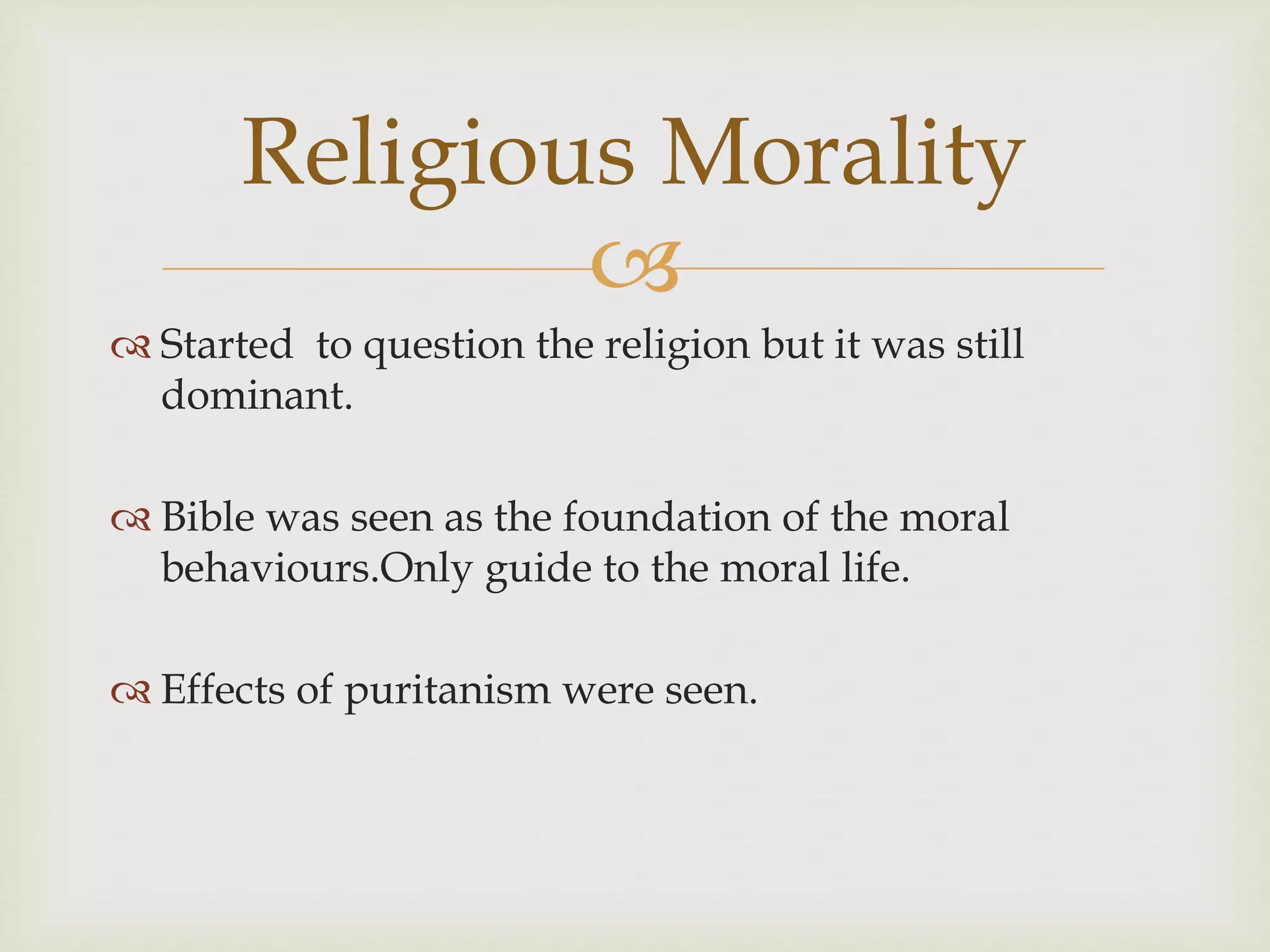 
 Started to question the religion but it was still
dominant.
 Bible was seen as the foundation of the moral
behaviours.Only guide to the moral life.
 Effects of puritanism were seen.
Religious Morality
 