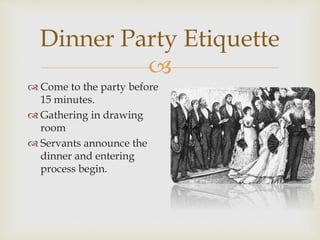 
 Come to the party before
15 minutes.
 Gathering in drawing
room
 Servants announce the
dinner and entering
process begin.
Dinner Party Etiquette
 