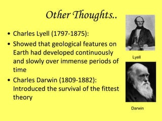 Other Thoughts..
• Charles Lyell (1797-1875):
• Showed that geological features on
Earth had developed continuously
and slowly over immense periods of
time
• Charles Darwin (1809-1882):
Introduced the survival of the fittest
theory
Lyell
Darwin
 