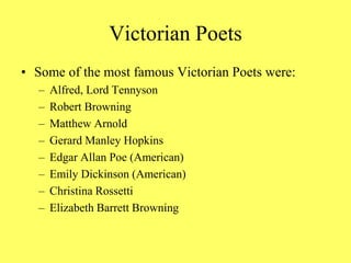 Victorian Poets
• Some of the most famous Victorian Poets were:
– Alfred, Lord Tennyson
– Robert Browning
– Matthew Arnold
– Gerard Manley Hopkins
– Edgar Allan Poe (American)
– Emily Dickinson (American)
– Christina Rossetti
– Elizabeth Barrett Browning
 