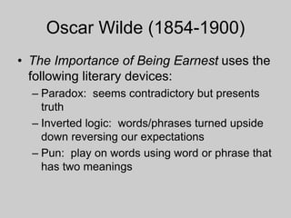 Oscar Wilde (1854-1900)
• The Importance of Being Earnest uses the
following literary devices:
– Paradox: seems contradictory but presents
truth
– Inverted logic: words/phrases turned upside
down reversing our expectations
– Pun: play on words using word or phrase that
has two meanings
 