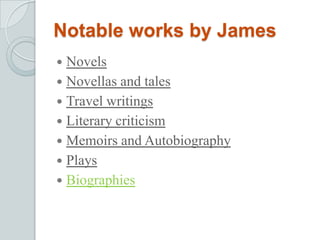 Notable works by James
 Novels
 Novellas and tales
 Travel writings
 Literary criticism
 Memoirs and Autobiography
 Plays
 Biographies
 