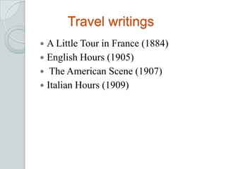 Travel writings
 A Little Tour in France (1884)
 English Hours (1905)
 The American Scene (1907)
 Italian Hours (1909)
 