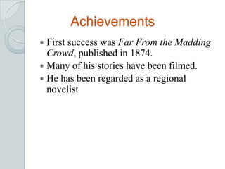 Achievements
 First success was Far From the Madding
Crowd, published in 1874.
 Many of his stories have been filmed.
 He has been regarded as a regional
novelist
 