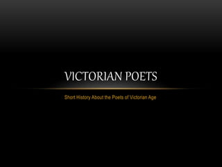 Short History About the Poets of Victorian Age
VICTORIAN POETS
 