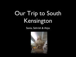 Our Trip to South
  Kensington
    Sonia, Sehrish & Atiya
 