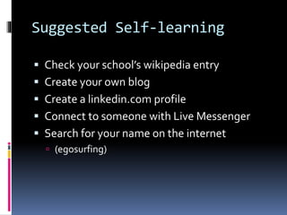 Suggested Self-learning
 Check your school’s wikipedia entry
 Create your own blog
 Create a linkedin.com profile
 Connect to someone with Live Messenger
 Search for your name on the internet
 (egosurfing)
 