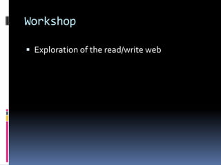 Workshop
 Exploration of the read/write web
 