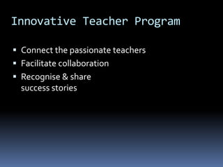 Innovative Teacher Program
 Connect the passionate teachers
 Facilitate collaboration
 Recognise & share
success stories
 