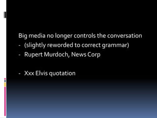 Big media no longer controls the conversation
- (slightly reworded to correct grammar)
- Rupert Murdoch, News Corp
- Xxx Elvis quotation
 