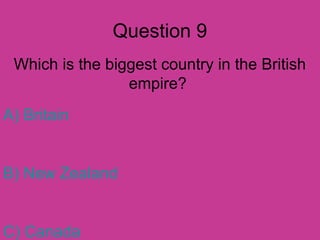 Question 9 
Which is the biggest country in the British 
empire? 
A) Britain 
B) New Zealand 
C) Canada 
 