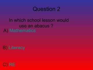 Question 2 
In which school lesson would 
use an abacus ? 
A) Mathematics 
B) Literacy 
C) RE 
 