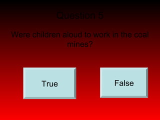 Question 5 
Were children aloud to work in the coal 
mines? 
True False 
 
