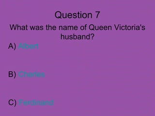 Question 7 
What was the name of Queen Victoria's 
husband? 
A) Albert 
B) Charles 
C) Ferdinand 
 