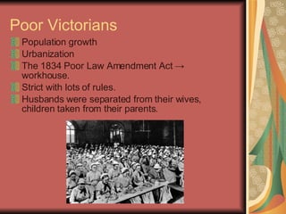Poor Victorians Population growth Urbanization The 1834 Poor Law Amendment Act  ->  workhouse.  Strict with lots of rules.  Husbands were separated from their wives, children taken from their parents.  