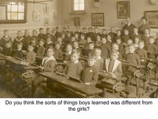 Do you think the sorts of things boys learned was different from
the girls?
 