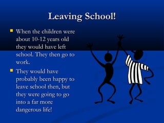 Leaving School!Leaving School!
 When the children wereWhen the children were
about 10-12 years oldabout 10-12 years old
they would have leftthey would have left
school. They then go toschool. They then go to
work.work.
 They would haveThey would have
probably been happy toprobably been happy to
leave school then, butleave school then, but
they were going to gothey were going to go
into a far moreinto a far more
dangerous life!dangerous life!
 