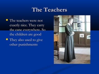 The TeachersThe Teachers
 The teachers were notThe teachers were not
exactly nice. They carryexactly nice. They carry
the cane everywhere. Sothe cane everywhere. So
the children are goodthe children are good
 They also used to giveThey also used to give
other punishmentsother punishments
 