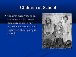 Children at SchoolChildren at School
 Children were very goodChildren were very good
and never spoke unlessand never spoke unless
they were asked. Theythey were asked. They
normally were scared andnormally were scared and
frightened about going tofrightened about going to
school!!school!!
 