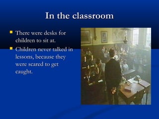 In the classroomIn the classroom
 There were desks forThere were desks for
children to sit at.children to sit at.
 Children never talked inChildren never talked in
lessons, because theylessons, because they
were scared to getwere scared to get
caught.caught.
 