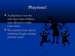 Playtime!Playtime!
 At playtime it was theAt playtime it was the
only time when childrenonly time when children
were allowed to makewere allowed to make
some noise.some noise.
 The teachers were alwaysThe teachers were always
watching though, waitingwatching though, waiting
with the cane!!with the cane!!
 