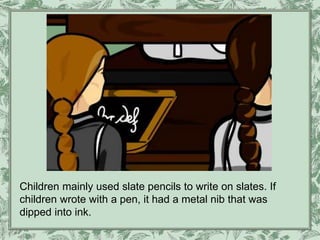 Children mainly used slate pencils to write on slates. If
children wrote with a pen, it had a metal nib that was
dipped into ink.
 