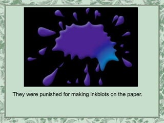 They were punished for making inkblots on the paper.
 