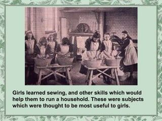 Girls learned sewing, and other skills which would
help them to run a household. These were subjects
which were thought to be most useful to girls.
 