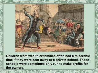 Children from wealthier families often had a miserable
time if they were sent away to a private school. These
schools were sometimes only run to make profits for
the owners.
 