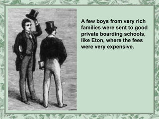 A few boys from very rich
families were sent to good
private boarding schools,
like Eton, where the fees
were very expensive.
 