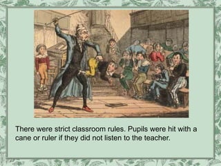 There were strict classroom rules. Pupils were hit with a
cane or ruler if they did not listen to the teacher.
 