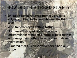 how did this trend stArt?
• Sir Joseph Banks returned from a voyage to
  Polynesia with a tattoo and showed the British
  ...