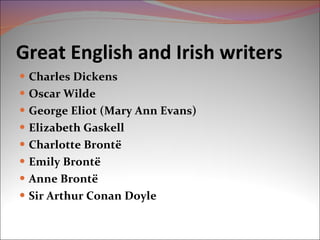Great English and Irish writers Charles Dickens Oscar Wilde George Eliot (Mary Ann Evans) Elizabeth Gaskell Charlotte Brontë Emily Brontë Anne Brontë Sir Arthur Conan Doyle 