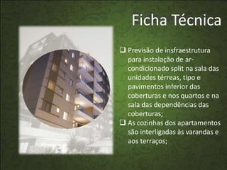 Diferenciais
   Ficha Técnica
 Previsão de insfraestrutura
  para instalação de ar-
  condicionado split na sala das
  unidades térreas, tipo e
  pavimentos inferior das
  coberturas e nos quartos e na
  sala das dependências das
  coberturas;
 As cozinhas dos apartamentos
  são interligadas às varandas e
  aos terraços;
 